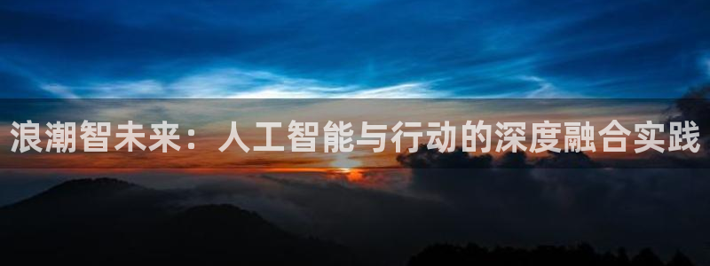 浪潮智未来：人工智能与行动的深度融合实践