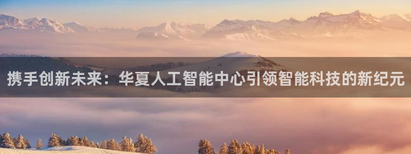 携手创新未来：华夏人工智能中心引领智能科技的新纪元