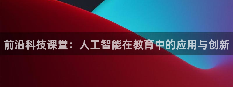 前沿科技课堂：人工智能在教育中的应用与创新