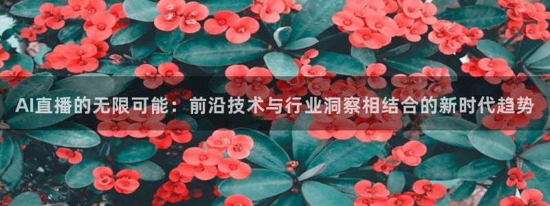 AI直播的无限可能：前沿技术与行业洞察相结合的新时代趋势