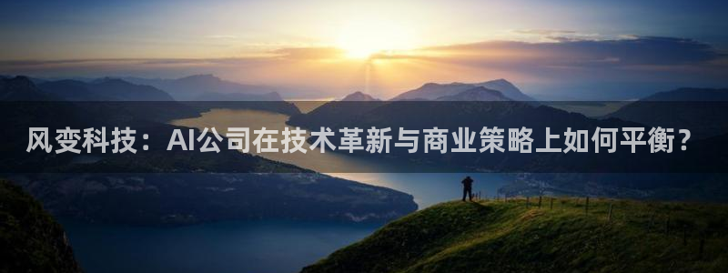 风变科技：AI公司在技术革新与商业策略上如何平衡？