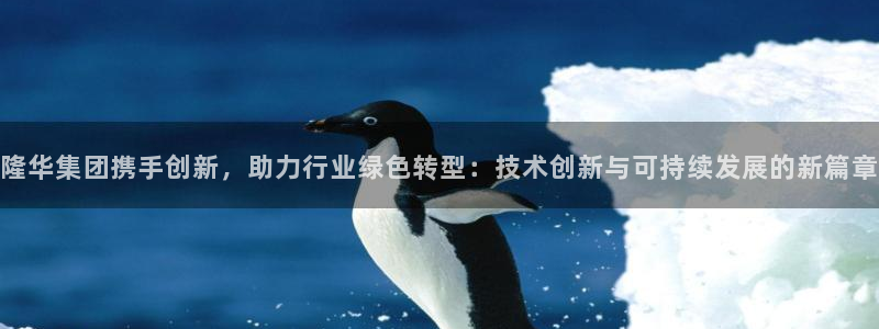 隆华集团携手创新，助力行业绿色转型：技术创新与可持续发展的新篇章