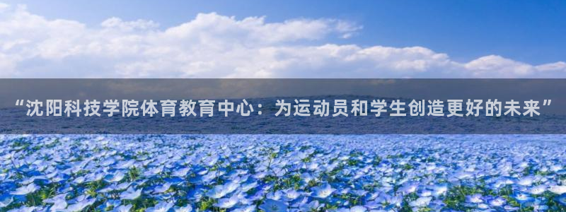 “沈阳科技学院体育教育中心：为运动员和学生创造更好的未来”
