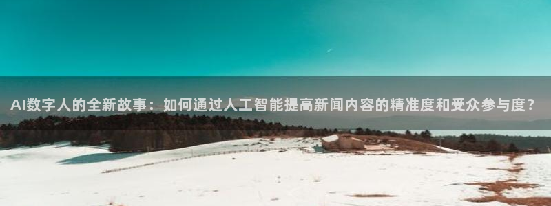 AI数字人的全新故事：如何通过人工智能提高新闻内容的精准度和受众参与度？