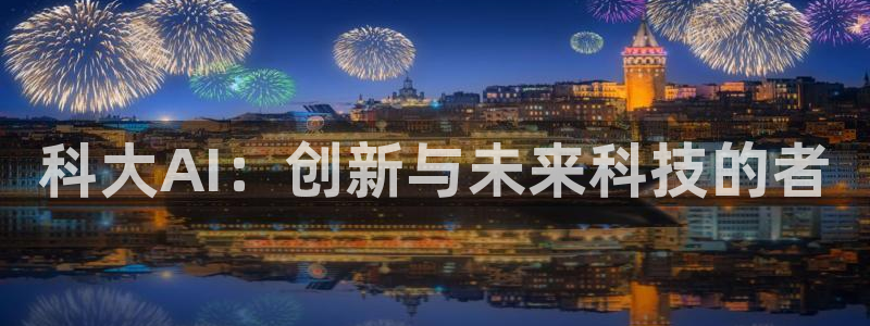 科大AI：创新与未来科技的者