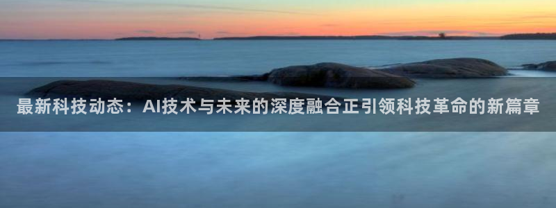 最新科技动态：AI技术与未来的深度融合正引领科技革命的新篇章