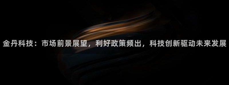 金丹科技：市场前景展望，利好政策频出，科技创新驱动未来发展