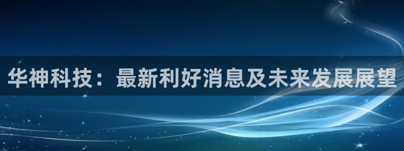 华神科技：最新利好消息及未来发展展望