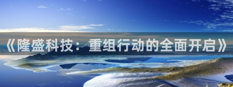 《隆盛科技：重组行动的全面开启》