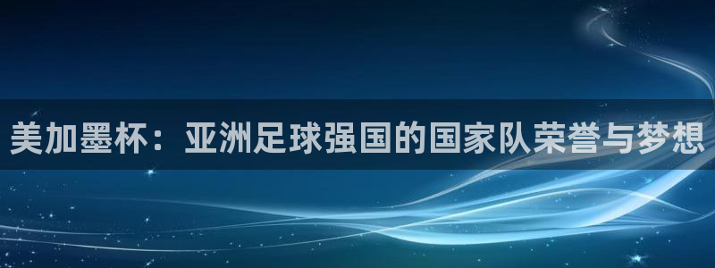 美加墨杯：亚洲足球强国的国家队荣誉与梦想