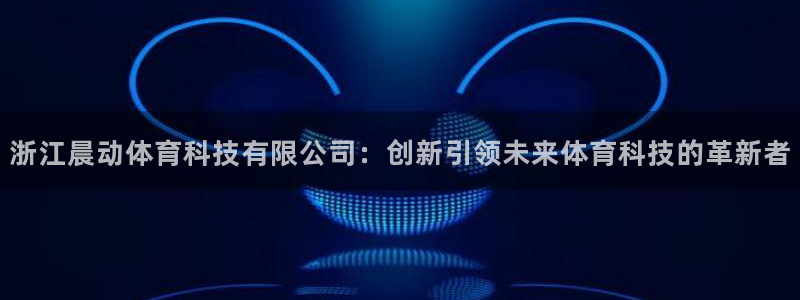 浙江晨动体育科技有限公司：创新引领未来体育科技的革新者