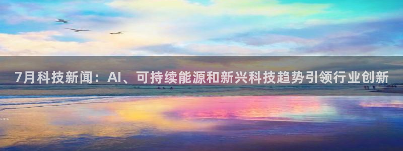 7月科技新闻：AI、可持续能源和新兴科技趋势引领行业创新