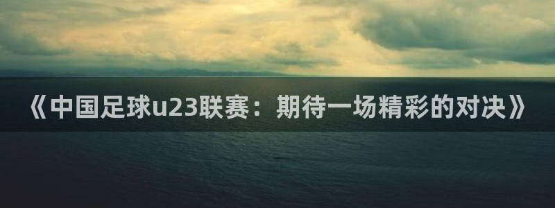《中国足球u23联赛：期待一场精彩的对决》