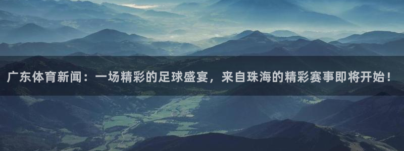 广东体育新闻：一场精彩的足球盛宴，来自珠海的精彩赛事即将开始！