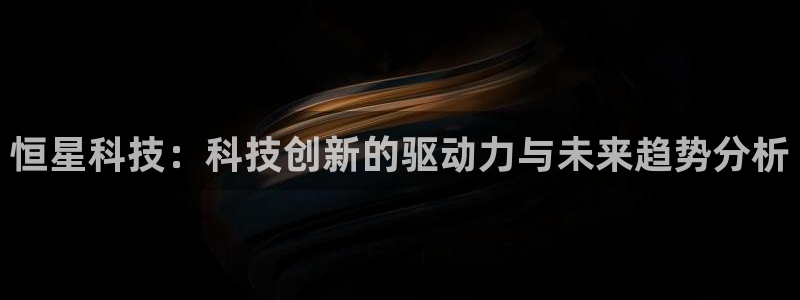 恒星科技：科技创新的驱动力与未来趋势分析